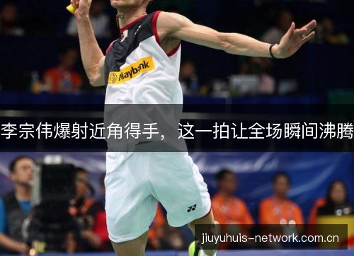 李宗伟爆射近角得手,这一拍让全场瞬间沸腾 李宗伟爆射近角得手,这一拍让全场瞬间沸腾