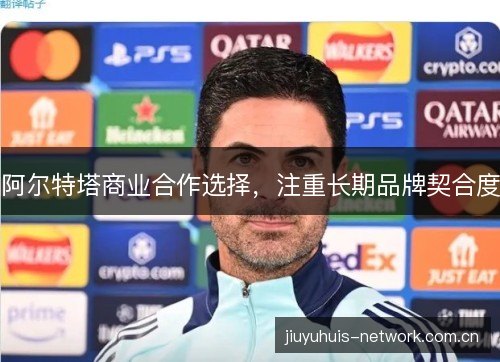 阿尔特塔商业合作选择,注重长期品牌契合度 阿尔特塔商业合作选择,注重长期品牌契合度