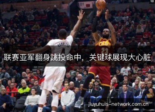 联赛亚军翻身跳投命中，关键球展现大心脏